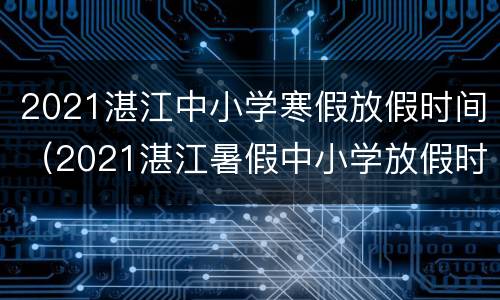 2021湛江中小学寒假放假时间（2021湛江暑假中小学放假时间）