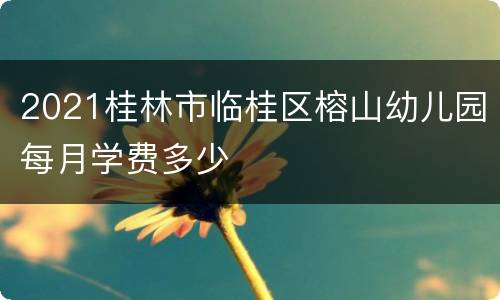2021桂林市临桂区榕山幼儿园每月学费多少