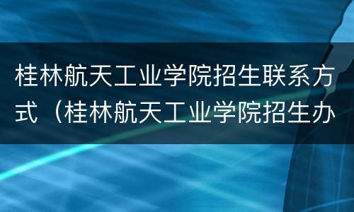 桂林航天工业学院招生联系方式（桂林航天工业学院招生办电话号码）