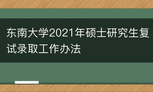 东南大学2021年硕士研究生复试录取工作办法
