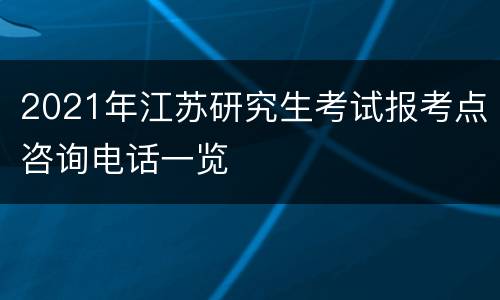 2021年江苏研究生考试报考点咨询电话一览