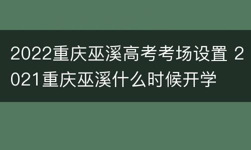 2022重庆巫溪高考考场设置 2021重庆巫溪什么时候开学