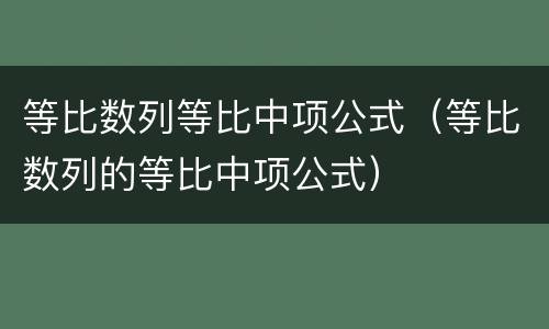 等比数列等比中项公式（等比数列的等比中项公式）