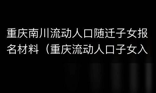 重庆南川流动人口随迁子女报名材料（重庆流动人口子女入学）