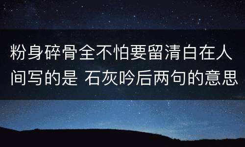 粉身碎骨全不怕要留清白在人间写的是 石灰吟后两句的意思
