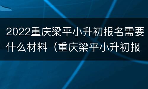 2022重庆梁平小升初报名需要什么材料（重庆梁平小升初报名时间）