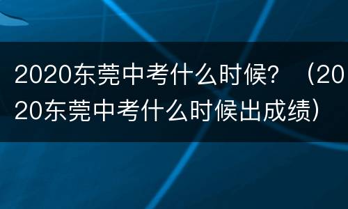 2020东莞中考什么时候？（2020东莞中考什么时候出成绩）