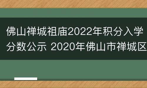 佛山禅城祖庙2022年积分入学分数公示 2020年佛山市禅城区积分入学分数公布