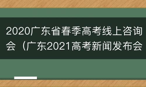 2020广东省春季高考线上咨询会（广东2021高考新闻发布会）