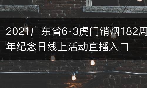 2021广东省6·3虎门销烟182周年纪念日线上活动直播入口