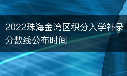 2022珠海金湾区积分入学补录分数线公布时间