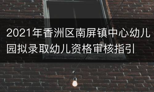2021年香洲区南屏镇中心幼儿园拟录取幼儿资格审核指引