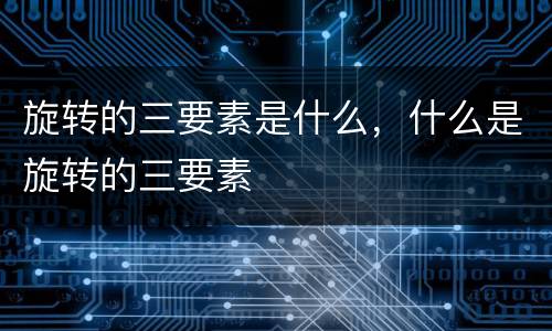 旋转的三要素是什么，什么是旋转的三要素