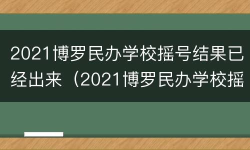 2021博罗民办学校摇号结果已经出来（2021博罗民办学校摇号结果已经出来了吗）