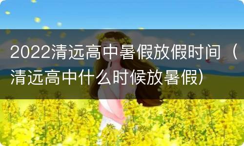 2022清远高中暑假放假时间（清远高中什么时候放暑假）