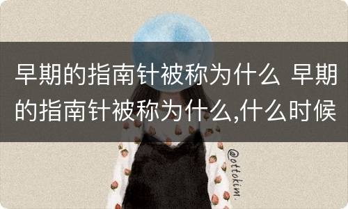 早期的指南针被称为什么 早期的指南针被称为什么,什么时候开始称指南针