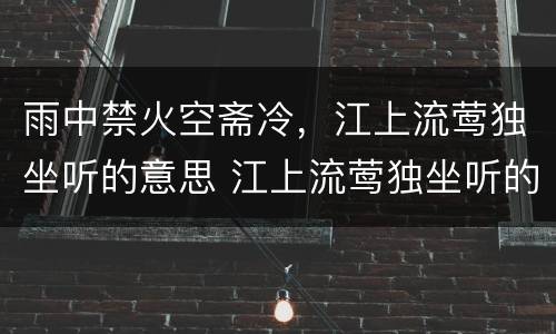 雨中禁火空斋冷，江上流莺独坐听的意思 江上流莺独坐听的意思是什么