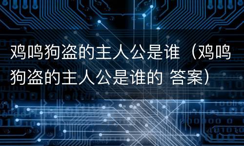 鸡鸣狗盗的主人公是谁（鸡鸣狗盗的主人公是谁的 答案）
