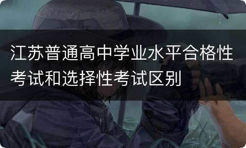 江苏普通高中学业水平合格性考试和选择性考试区别