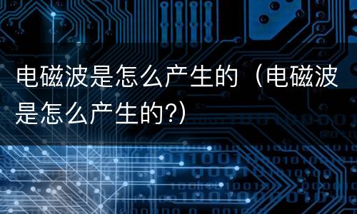 电磁波是怎么产生的（电磁波是怎么产生的?）