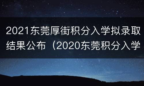 2021东莞厚街积分入学拟录取结果公布（2020东莞积分入学录取结果）
