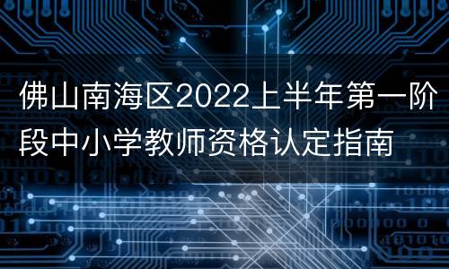 佛山南海区2022上半年第一阶段中小学教师资格认定指南