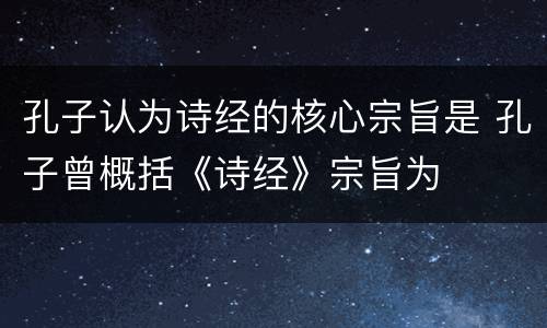 孔子认为诗经的核心宗旨是 孔子曾概括《诗经》宗旨为