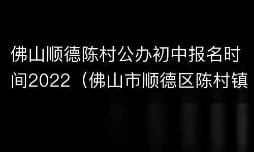 佛山顺德陈村公办初中报名时间2022（佛山市顺德区陈村镇初级中学）