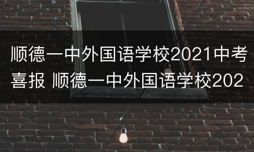 顺德一中外国语学校2021中考喜报 顺德一中外国语学校2021中考成绩