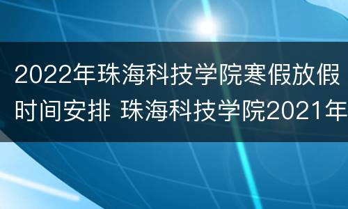 2022年珠海科技学院寒假放假时间安排 珠海科技学院2021年开学时间