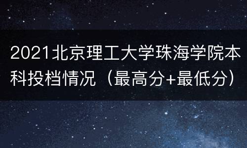 2021北京理工大学珠海学院本科投档情况（最高分+最低分）