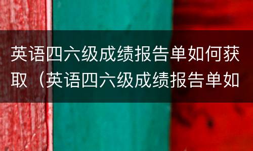 英语四六级成绩报告单如何获取（英语四六级成绩报告单如何获取电子版）