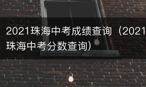 2021珠海中考成绩查询（2021珠海中考分数查询）