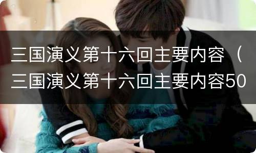 三国演义第十六回主要内容（三国演义第十六回主要内容50字）