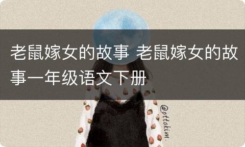 老鼠嫁女的故事 老鼠嫁女的故事一年级语文下册