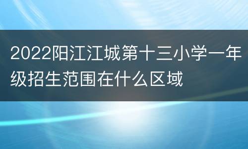 2022阳江江城第十三小学一年级招生范围在什么区域