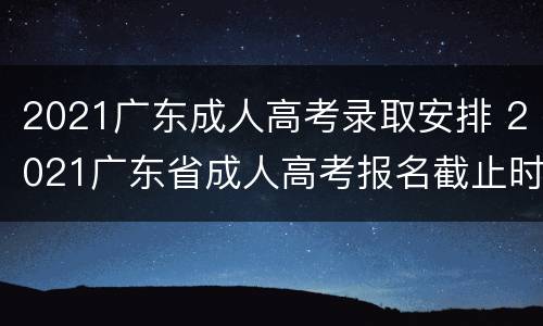 2021广东成人高考录取安排 2021广东省成人高考报名截止时间