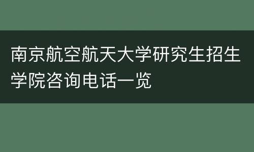 南京航空航天大学研究生招生学院咨询电话一览