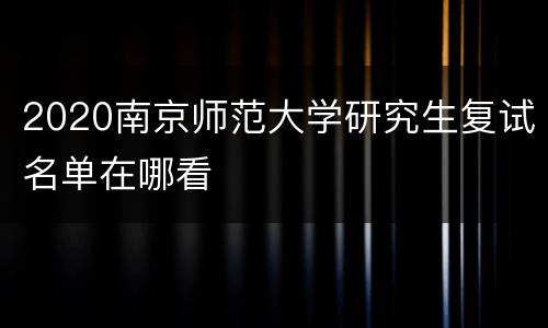 2020南京师范大学研究生复试名单在哪看