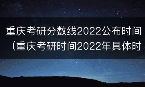 重庆考研分数线2022公布时间（重庆考研时间2022年具体时间）