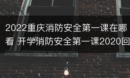 2022重庆消防安全第一课在哪看 开学消防安全第一课2020回放
