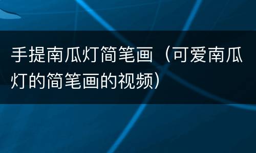 手提南瓜灯简笔画（可爱南瓜灯的简笔画的视频）