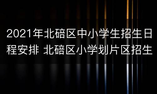 2021年北碚区中小学生招生日程安排 北碚区小学划片区招生2021