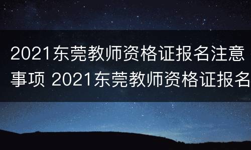 2021东莞教师资格证报名注意事项 2021东莞教师资格证报名注意事项有哪些