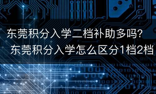 东莞积分入学二档补助多吗？ 东莞积分入学怎么区分1档2档