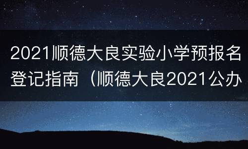 2021顺德大良实验小学预报名登记指南（顺德大良2021公办小学招生时间）