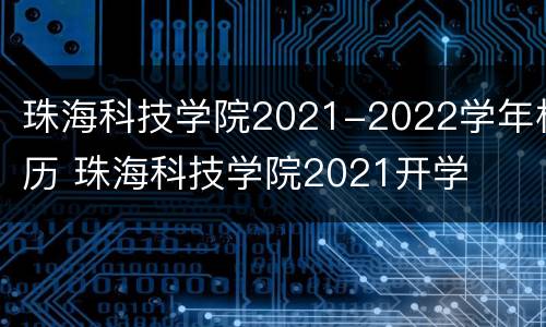 珠海科技学院2021-2022学年校历 珠海科技学院2021开学