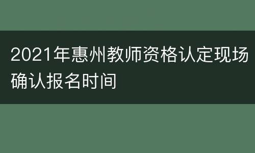 2021年惠州教师资格认定现场确认报名时间