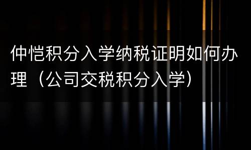仲恺积分入学纳税证明如何办理（公司交税积分入学）