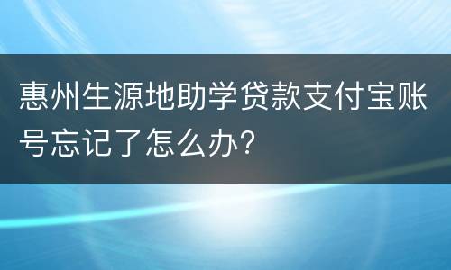 惠州生源地助学贷款支付宝账号忘记了怎么办?